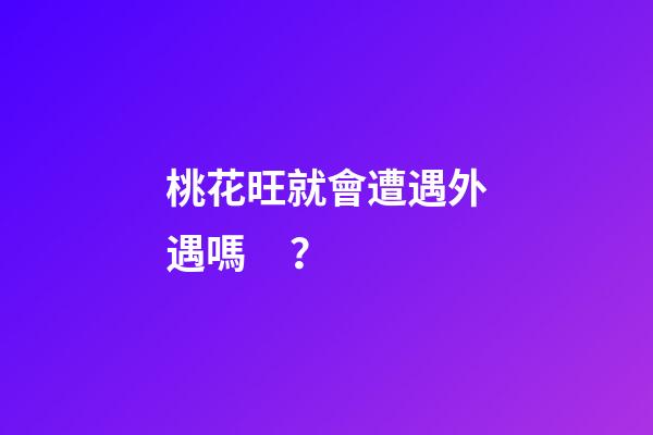 桃花旺就會遭遇外遇嗎？